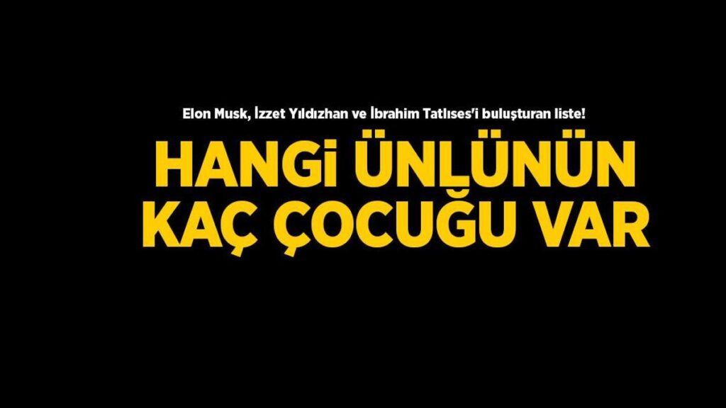 Elon Musk, İzzet Yıldızhan ve İbrahim Tatlıses’i buluşturan liste! Hangi ünlünün kaç çocuğu var?